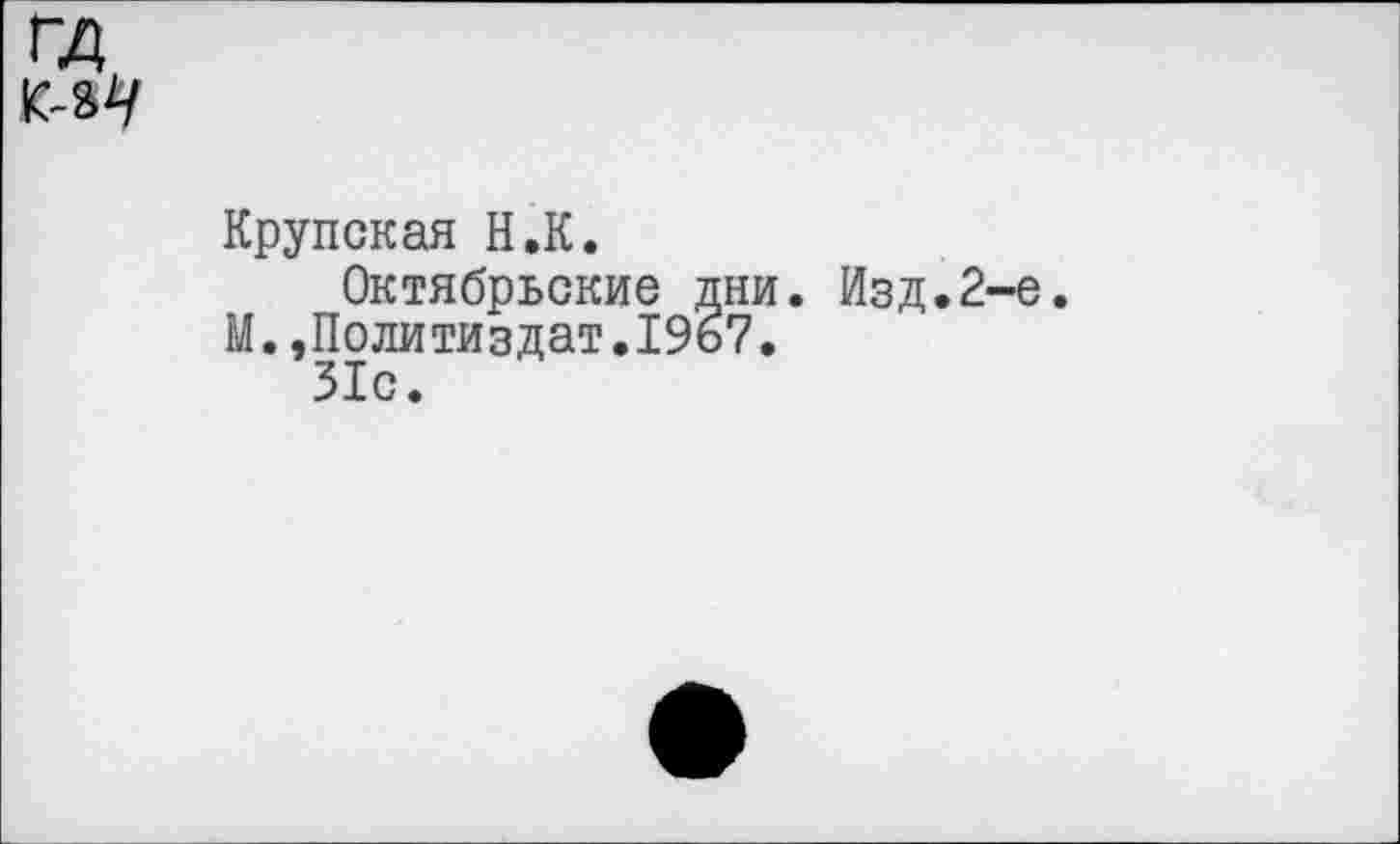 ﻿Крупская H.К.
Октябрьские дни. Изд.2-е.
М. ,Политиздат.19ь7.
31с.